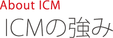 About ICM　ICMの強み
